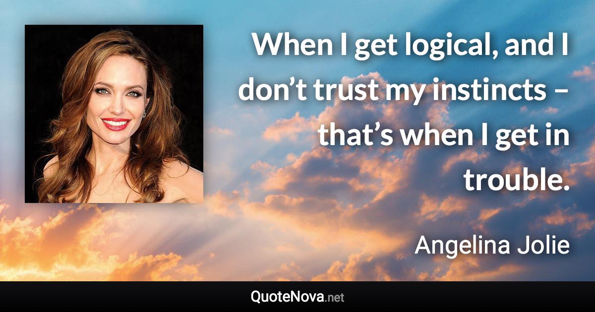 When I get logical, and I don’t trust my instincts – that’s when I get in trouble. - Angelina Jolie quote