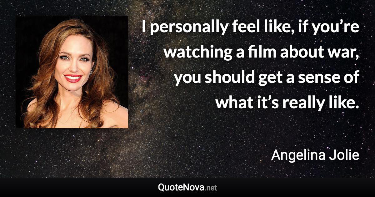 I personally feel like, if you’re watching a film about war, you should get a sense of what it’s really like. - Angelina Jolie quote