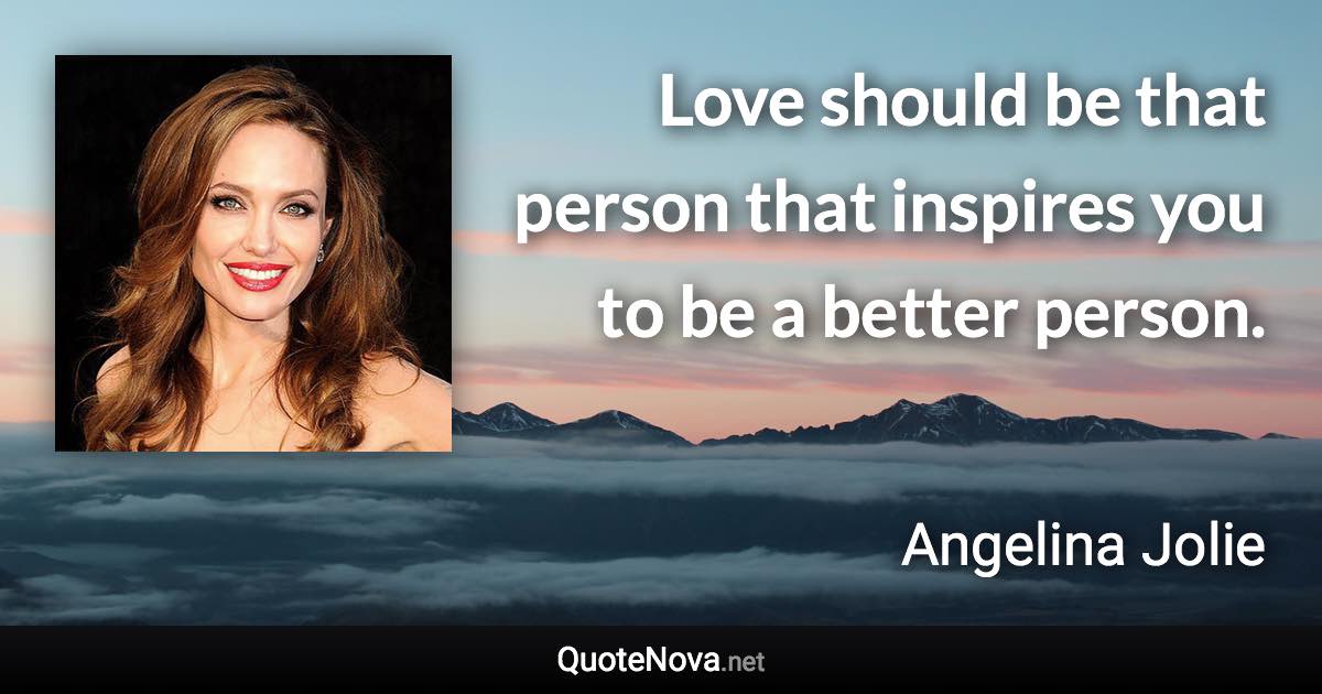 Love should be that person that inspires you to be a better person. - Angelina Jolie quote