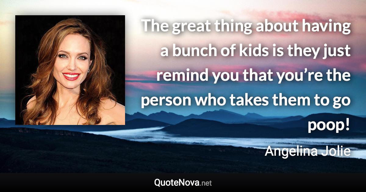 The great thing about having a bunch of kids is they just remind you that you’re the person who takes them to go poop! - Angelina Jolie quote