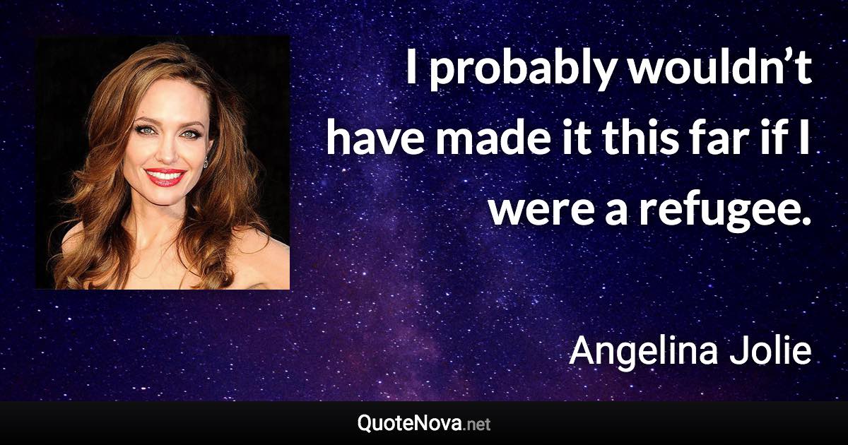 I probably wouldn’t have made it this far if I were a refugee. - Angelina Jolie quote