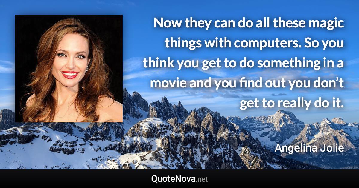 Now they can do all these magic things with computers. So you think you get to do something in a movie and you find out you don’t get to really do it. - Angelina Jolie quote