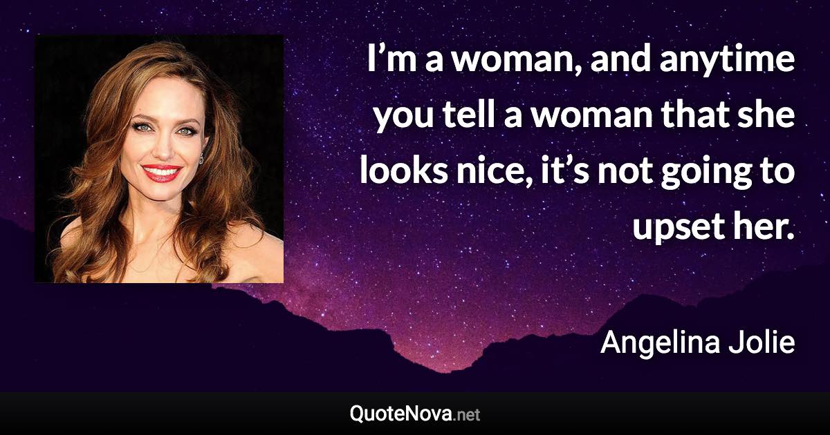 I’m a woman, and anytime you tell a woman that she looks nice, it’s not going to upset her. - Angelina Jolie quote