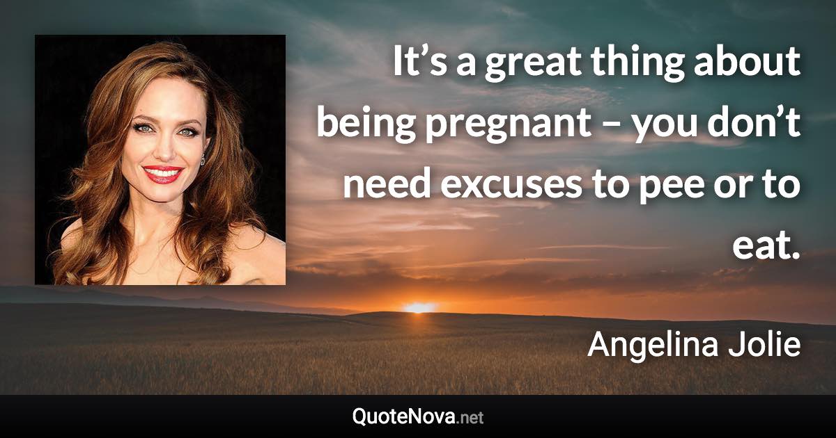 It’s a great thing about being pregnant – you don’t need excuses to pee or to eat. - Angelina Jolie quote