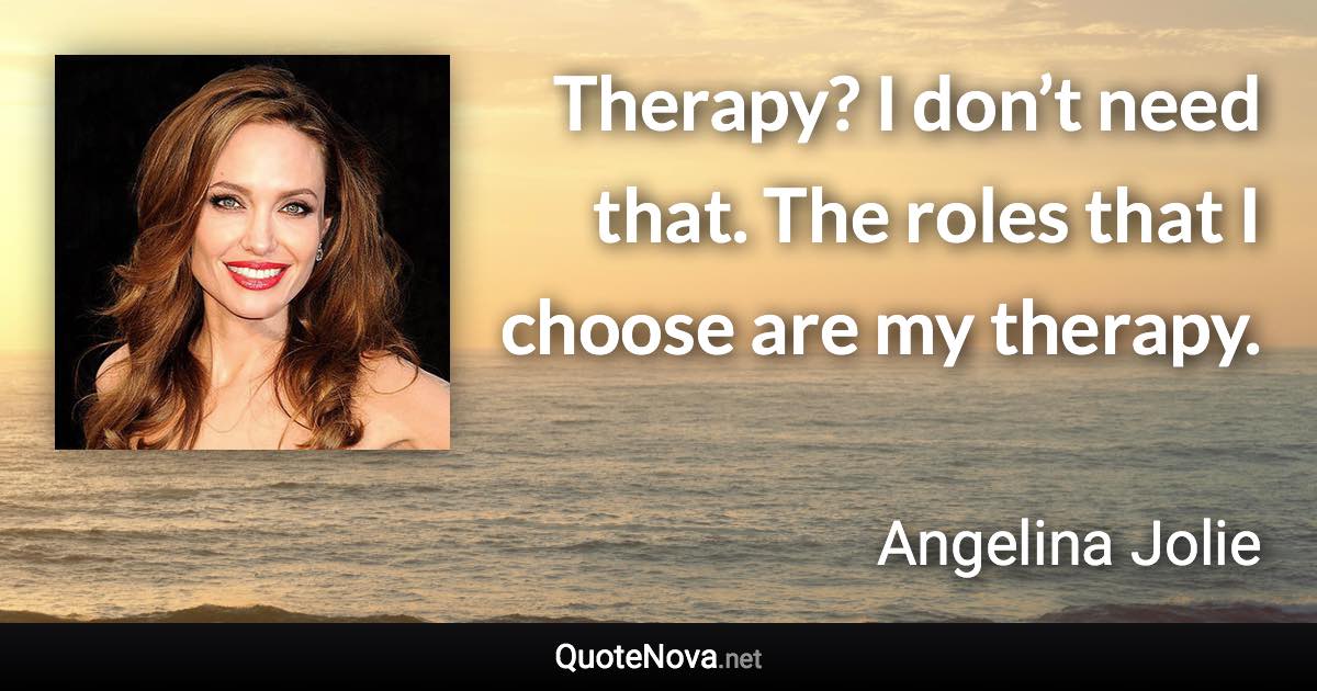 Therapy? I don’t need that. The roles that I choose are my therapy. - Angelina Jolie quote