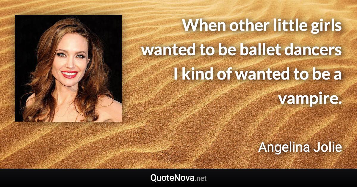 When other little girls wanted to be ballet dancers I kind of wanted to be a vampire. - Angelina Jolie quote