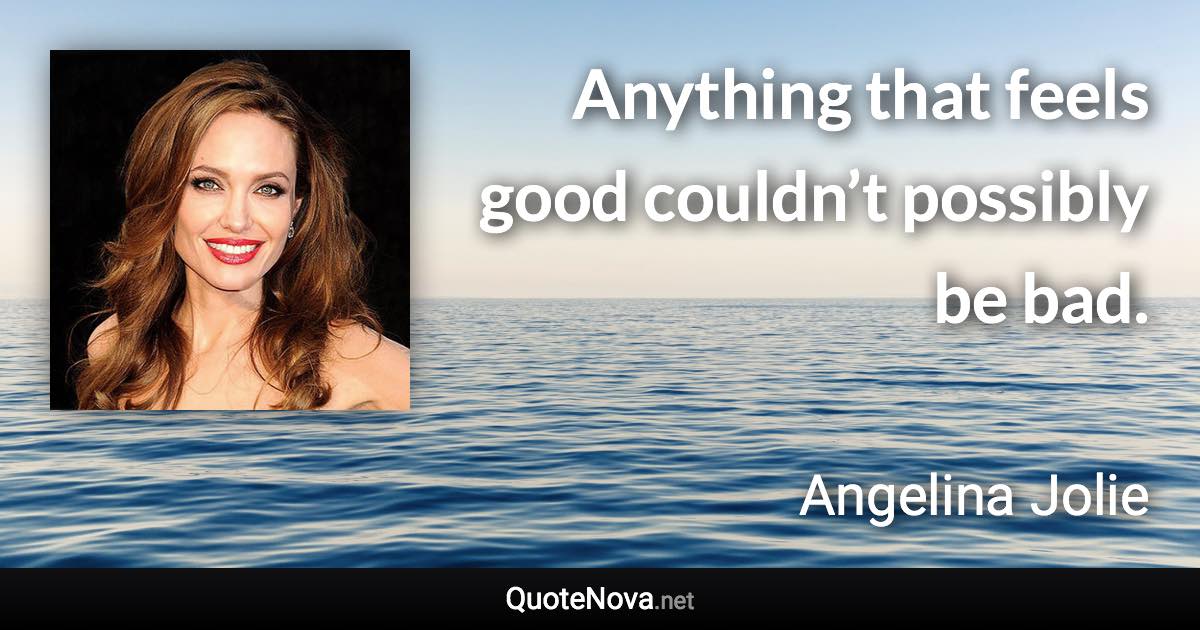 Anything that feels good couldn’t possibly be bad. - Angelina Jolie quote