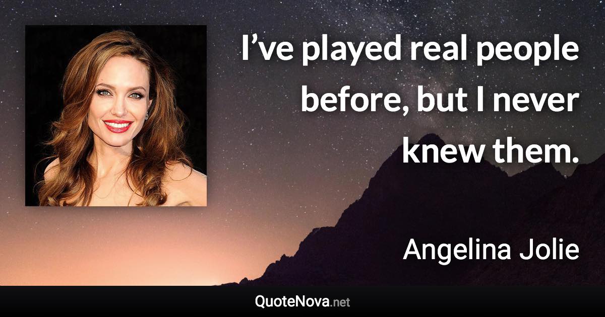 I’ve played real people before, but I never knew them. - Angelina Jolie quote