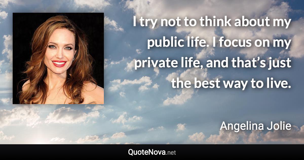 I try not to think about my public life. I focus on my private life, and that’s just the best way to live. - Angelina Jolie quote