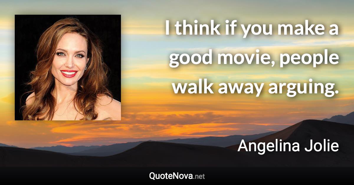 I think if you make a good movie, people walk away arguing. - Angelina Jolie quote