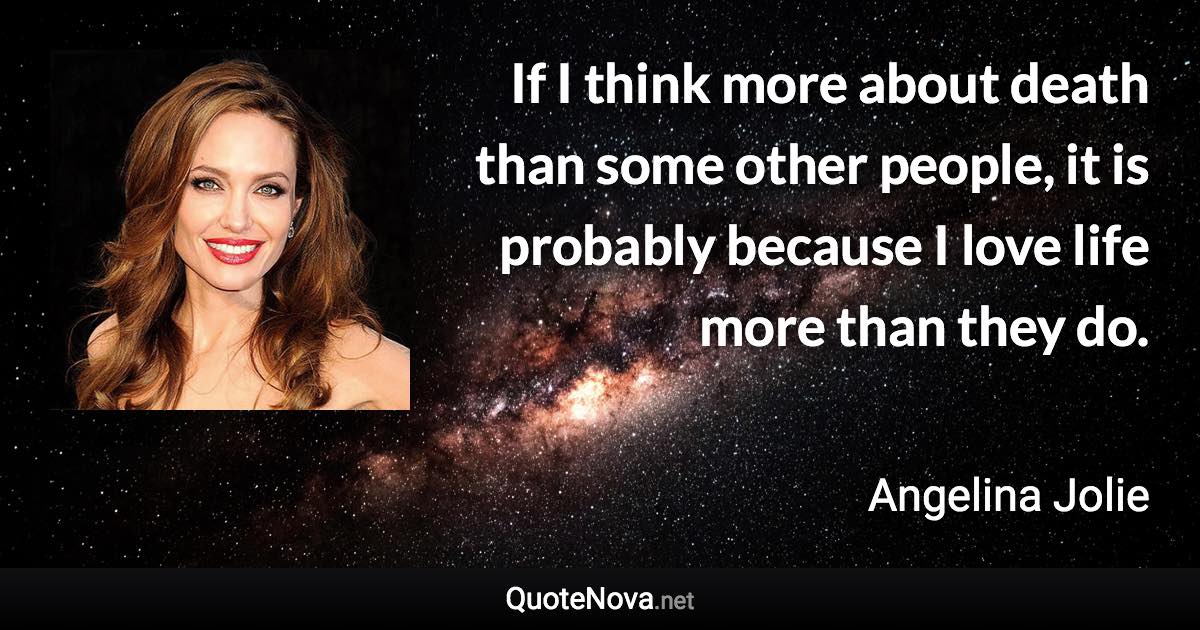 If I think more about death than some other people, it is probably because I love life more than they do. - Angelina Jolie quote