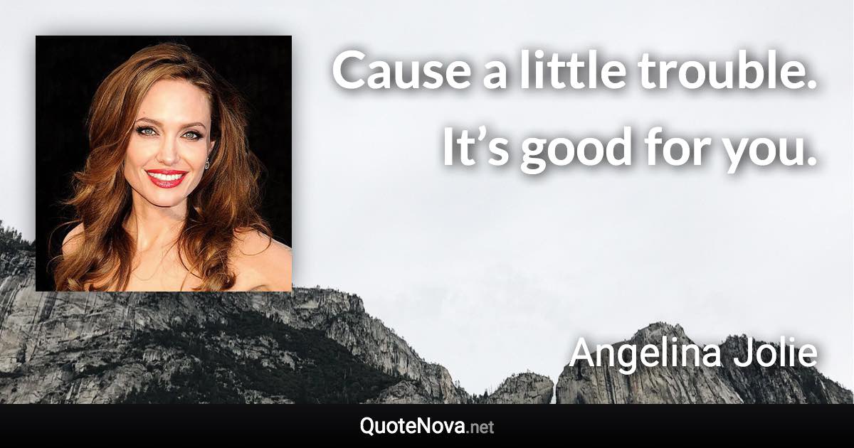 Cause a little trouble. It’s good for you. - Angelina Jolie quote