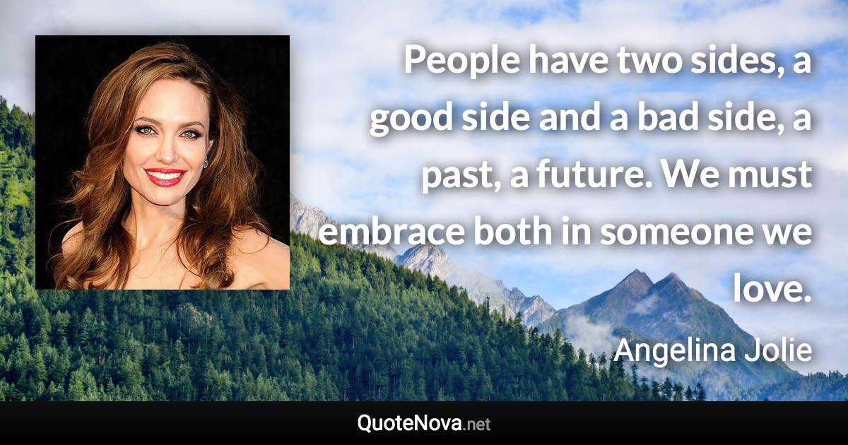 People have two sides, a good side and a bad side, a past, a future. We must embrace both in someone we love. - Angelina Jolie quote