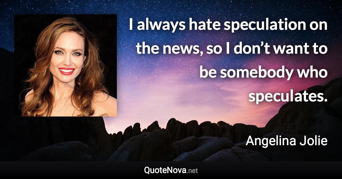 I always hate speculation on the news, so I don’t want to be somebody who speculates. - Angelina Jolie quote