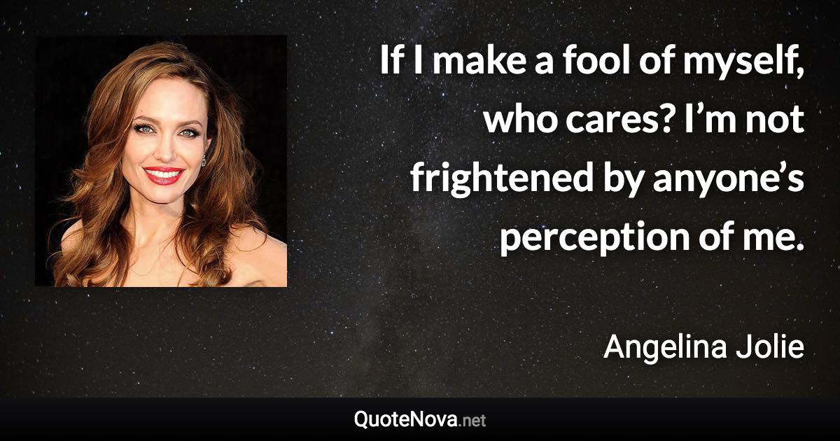 If I make a fool of myself, who cares? I’m not frightened by anyone’s perception of me. - Angelina Jolie quote