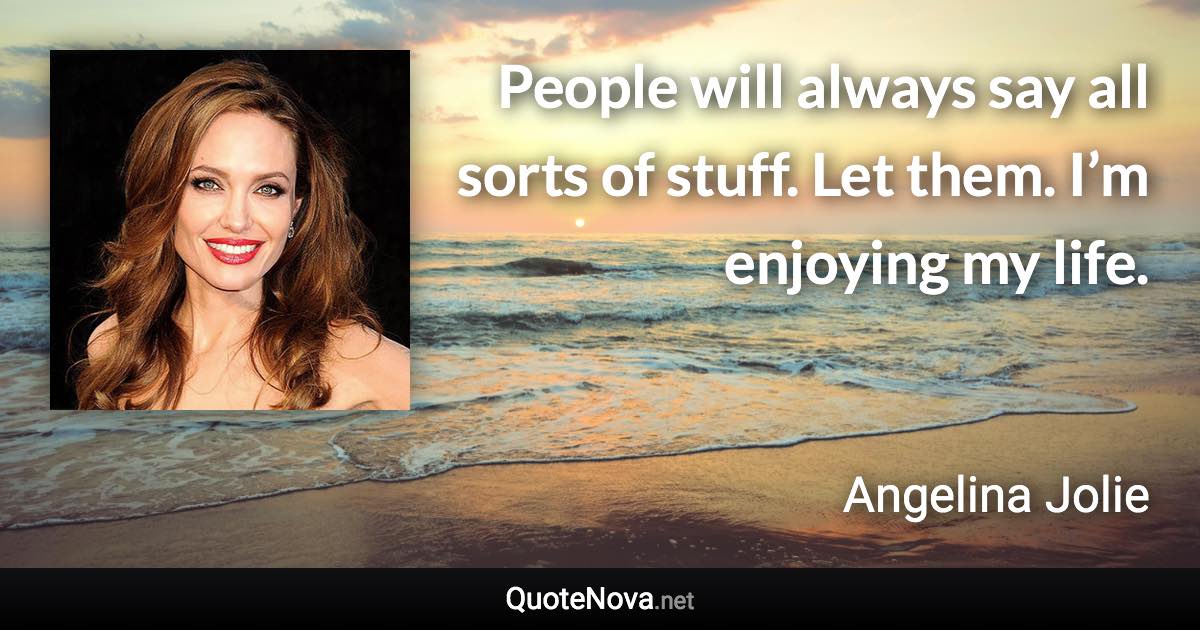 People will always say all sorts of stuff. Let them. I’m enjoying my life. - Angelina Jolie quote