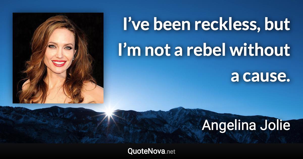 I’ve been reckless, but I’m not a rebel without a cause. - Angelina Jolie quote