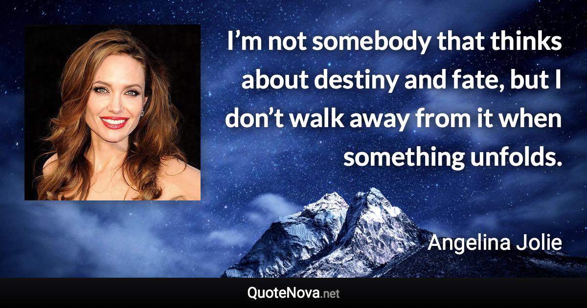 I’m not somebody that thinks about destiny and fate, but I don’t walk away from it when something unfolds. - Angelina Jolie quote