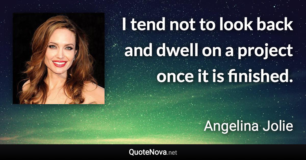 I tend not to look back and dwell on a project once it is finished. - Angelina Jolie quote