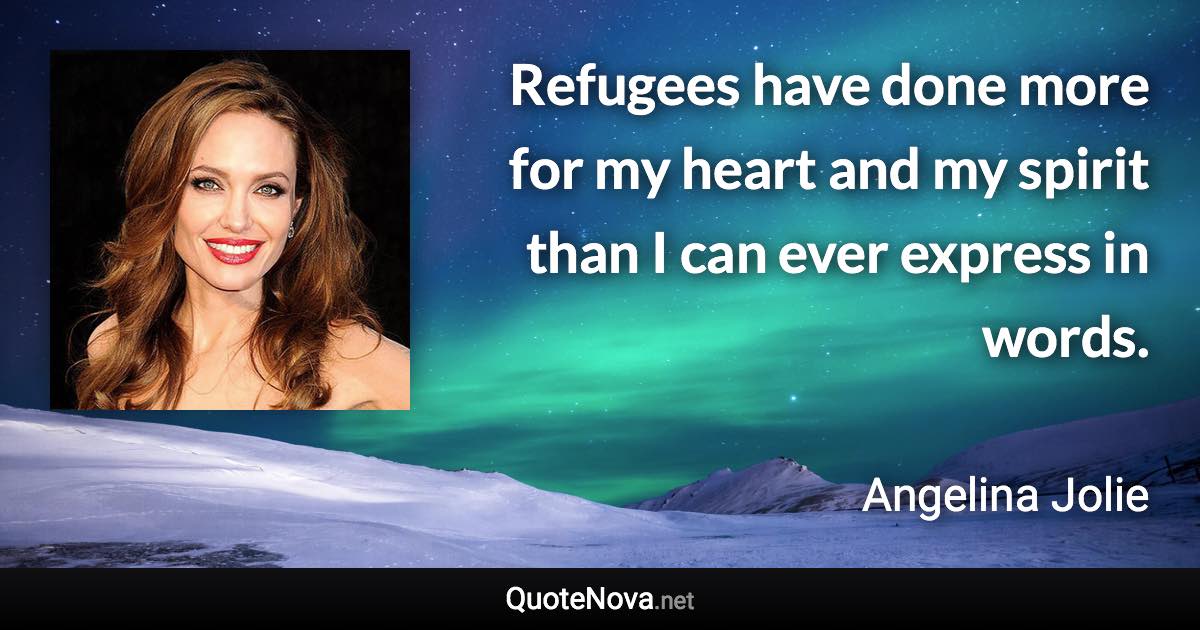 Refugees have done more for my heart and my spirit than I can ever express in words. - Angelina Jolie quote