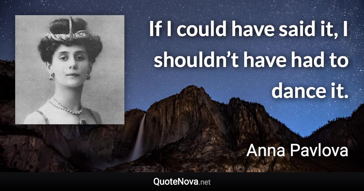 If I could have said it, I shouldn’t have had to dance it. - Anna Pavlova quote