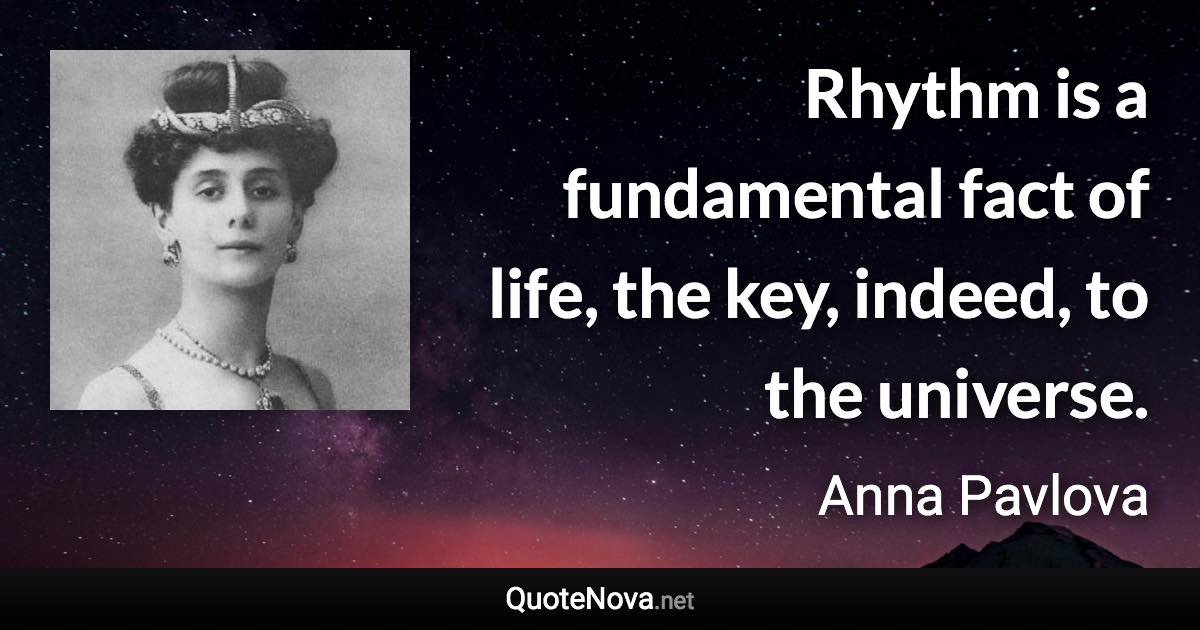 Rhythm is a fundamental fact of life, the key, indeed, to the universe. - Anna Pavlova quote