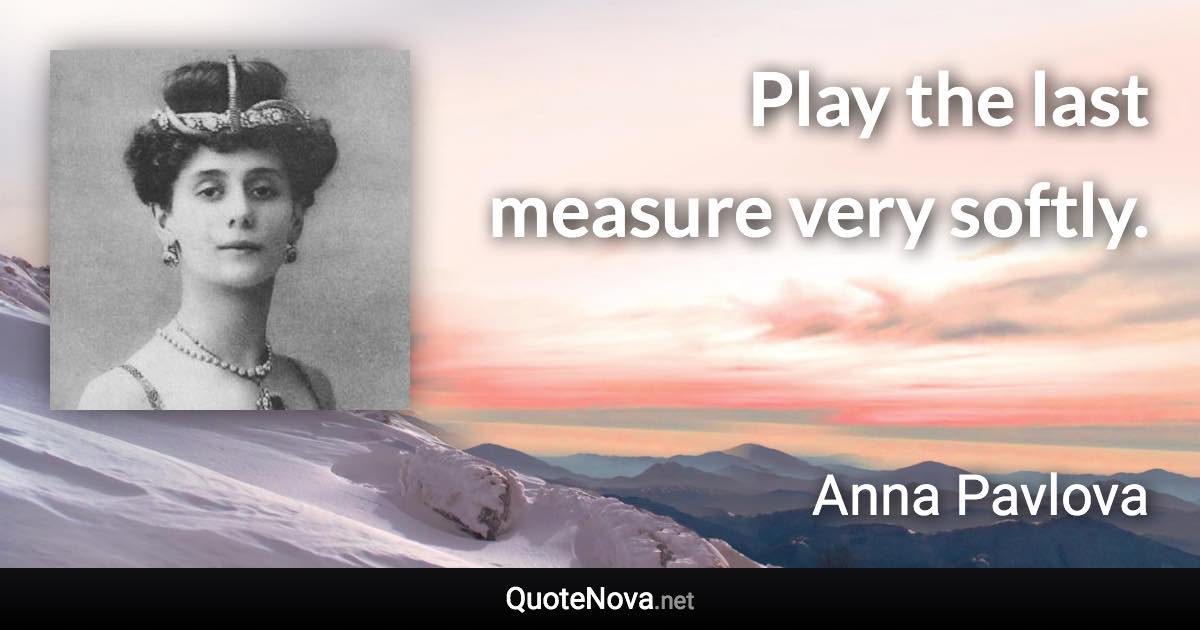 Play the last measure very softly. - Anna Pavlova quote