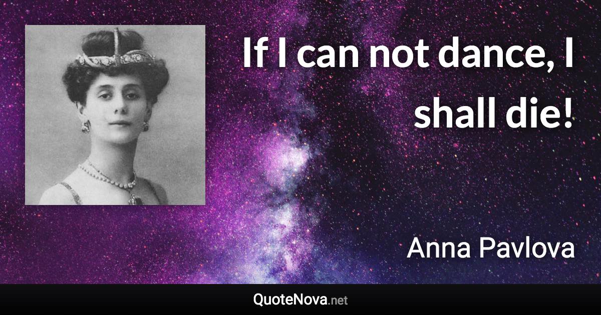 If I can not dance, I shall die! - Anna Pavlova quote