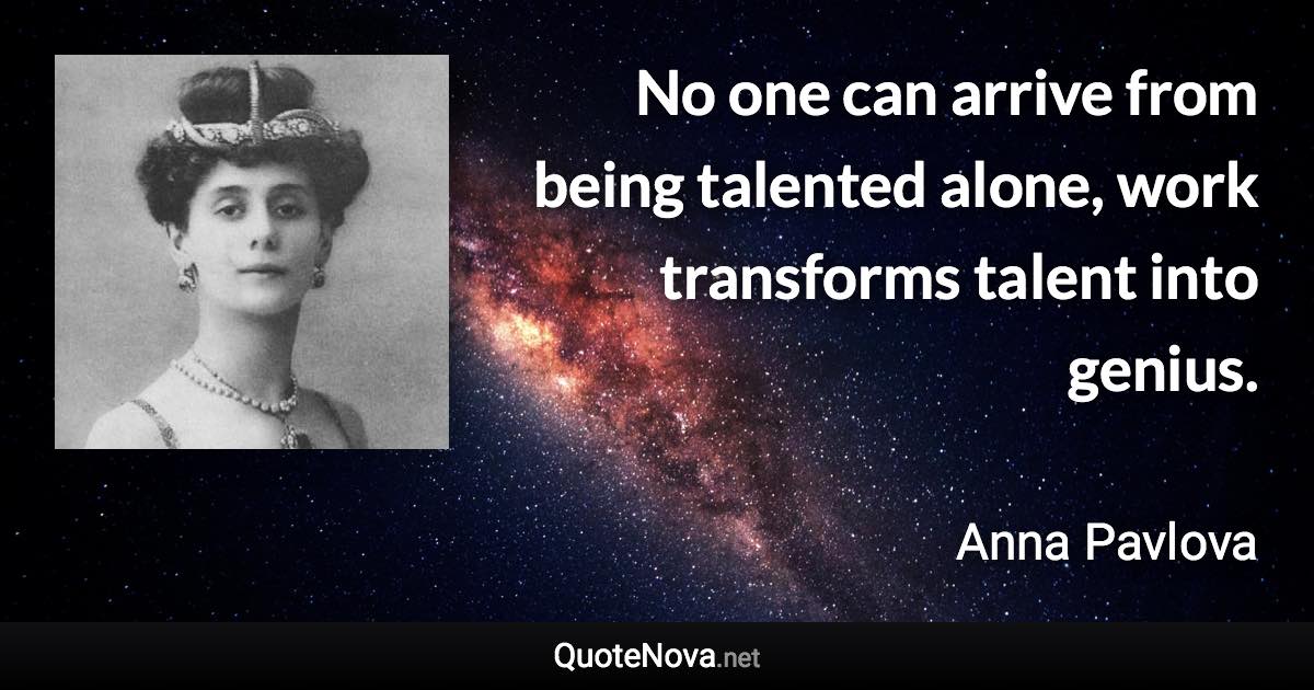 No one can arrive from being talented alone, work transforms talent into genius. - Anna Pavlova quote