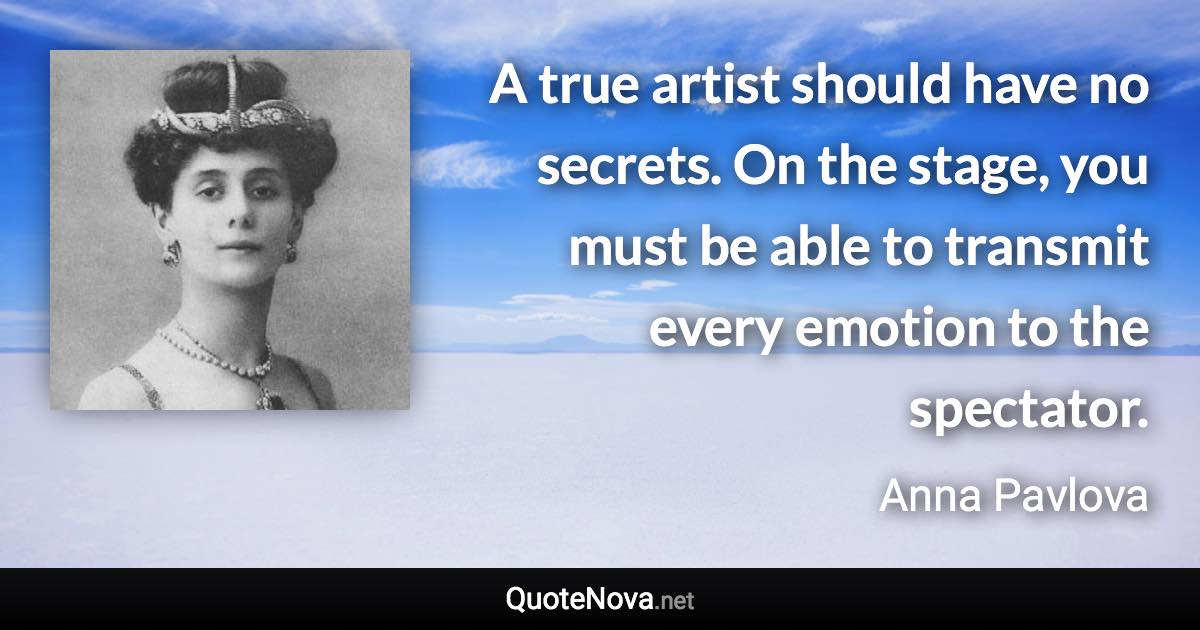 A true artist should have no secrets. On the stage, you must be able to transmit every emotion to the spectator. - Anna Pavlova quote