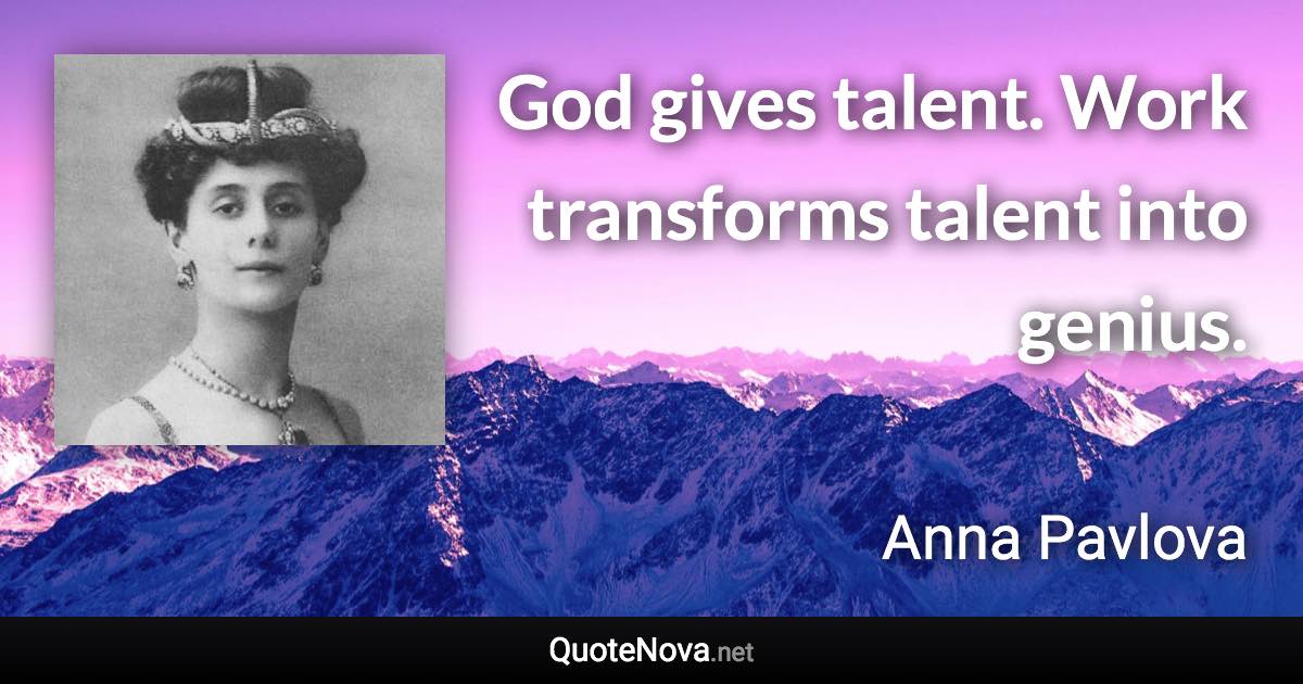 God gives talent. Work transforms talent into genius. - Anna Pavlova quote