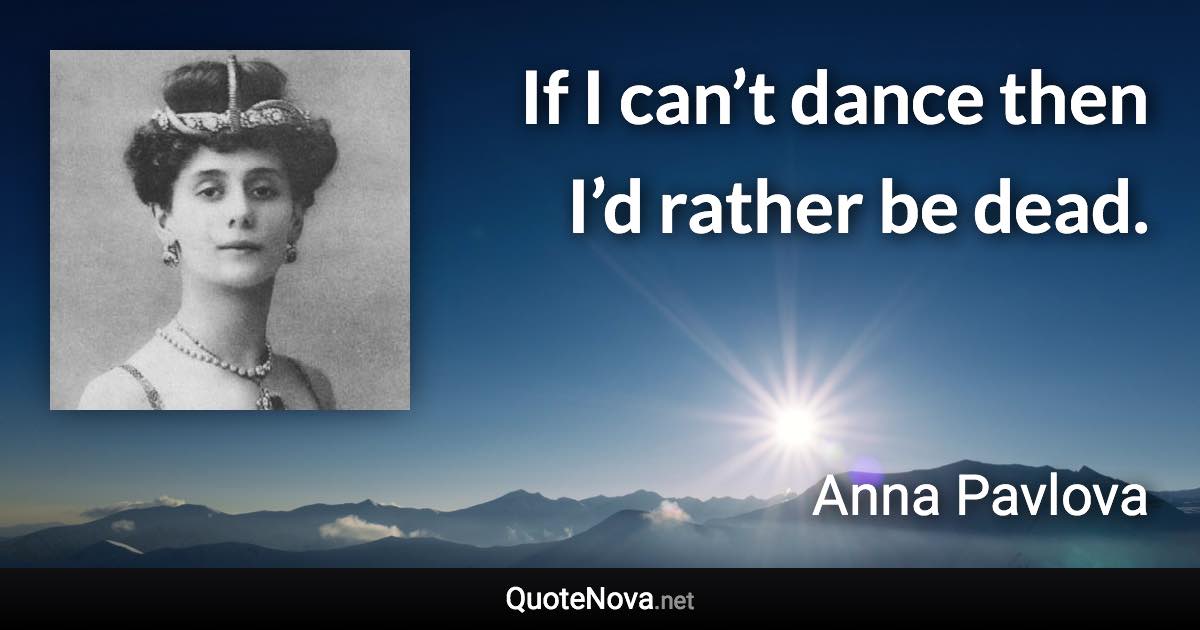 If I can’t dance then I’d rather be dead. - Anna Pavlova quote