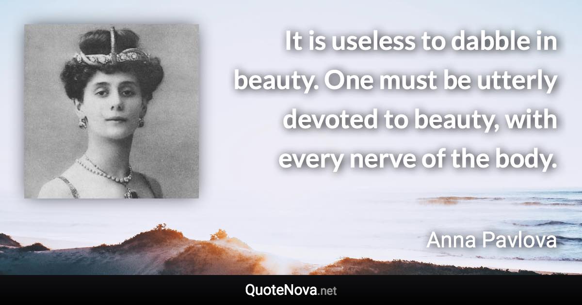 It is useless to dabble in beauty. One must be utterly devoted to beauty, with every nerve of the body. - Anna Pavlova quote