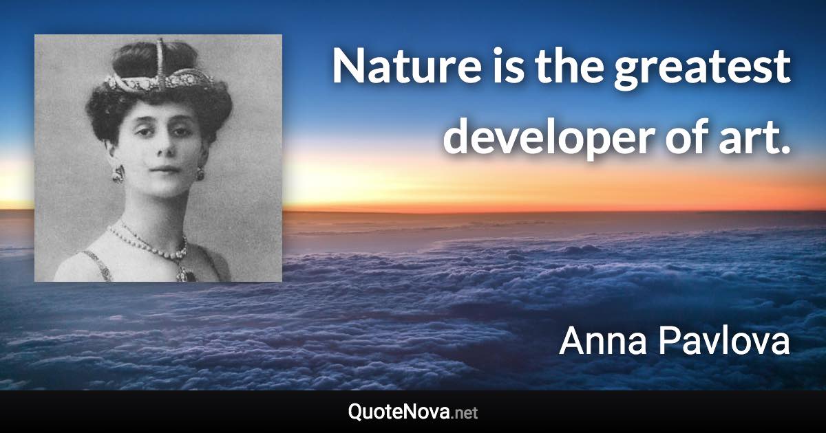 Nature is the greatest developer of art. - Anna Pavlova quote