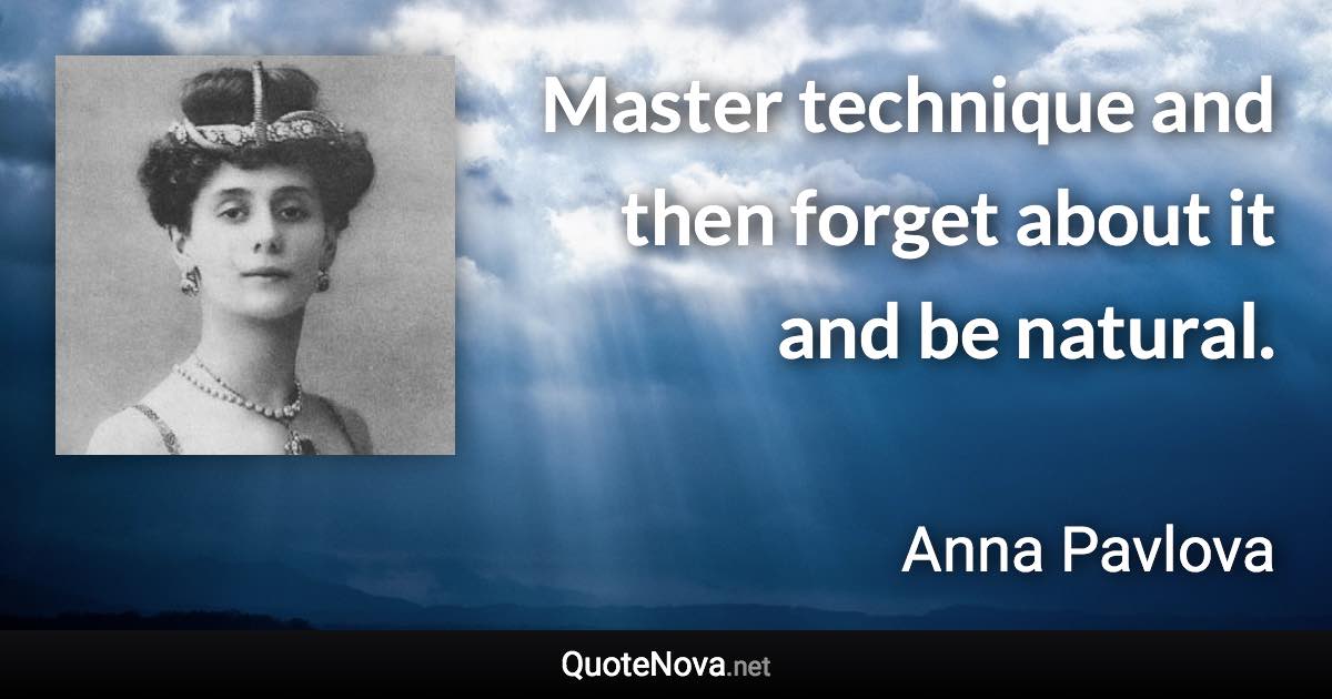 Master technique and then forget about it and be natural. - Anna Pavlova quote