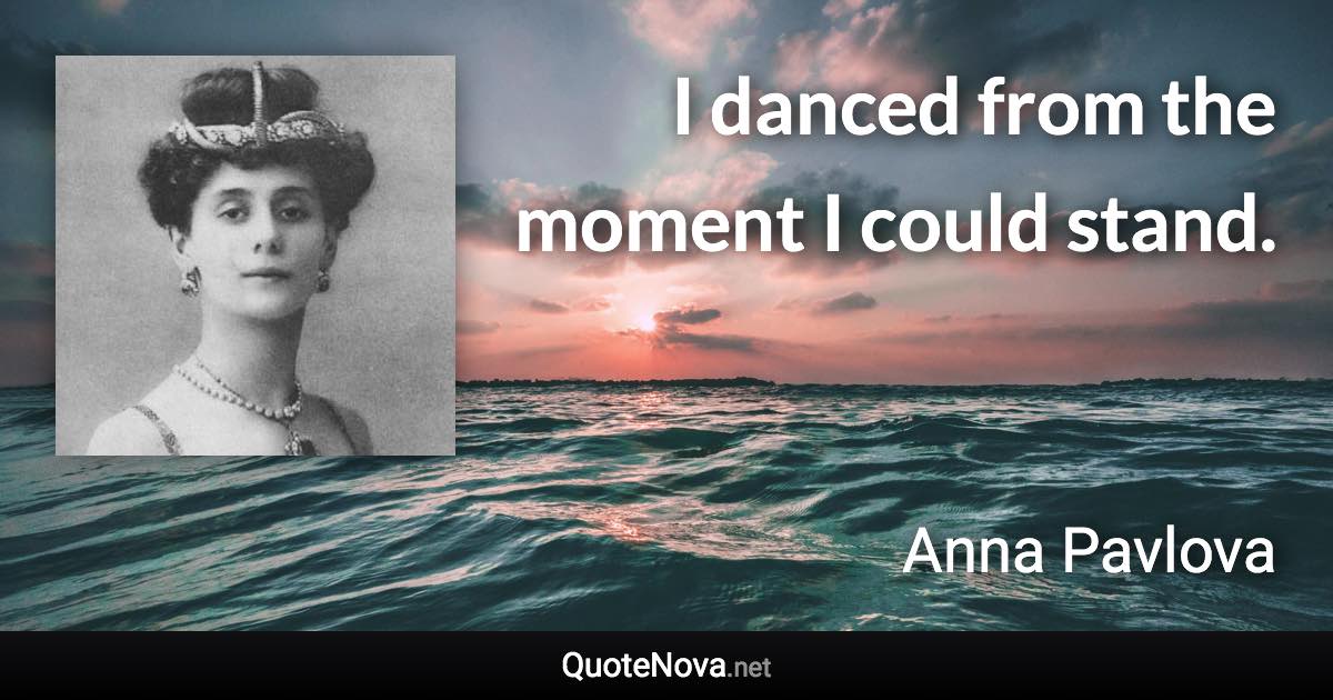 I danced from the moment I could stand. - Anna Pavlova quote