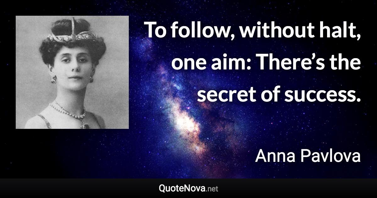 To follow, without halt, one aim: There’s the secret of success. - Anna Pavlova quote
