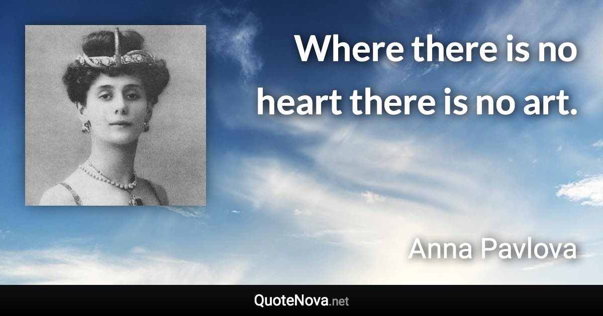 Where there is no heart there is no art. - Anna Pavlova quote