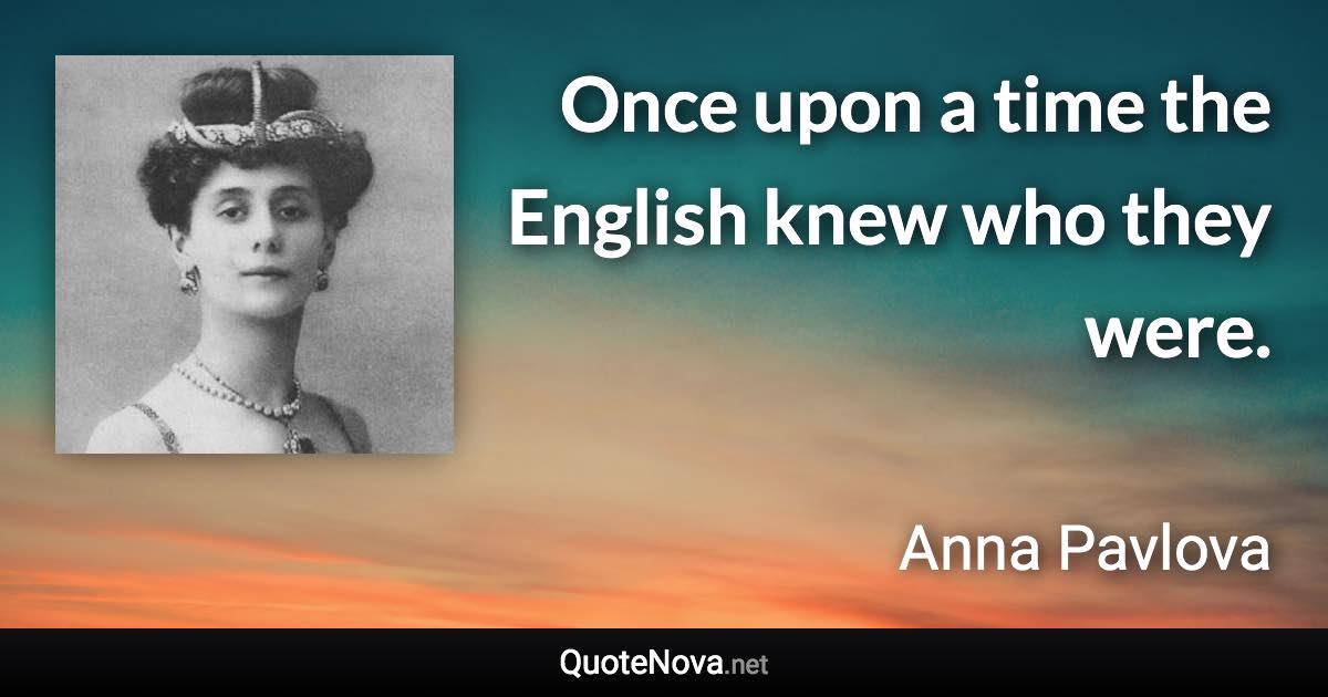 Once upon a time the English knew who they were. - Anna Pavlova quote