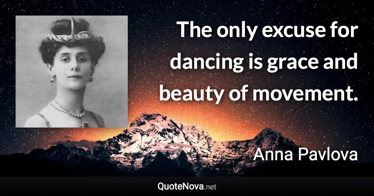 The only excuse for dancing is grace and beauty of movement. - Anna Pavlova quote