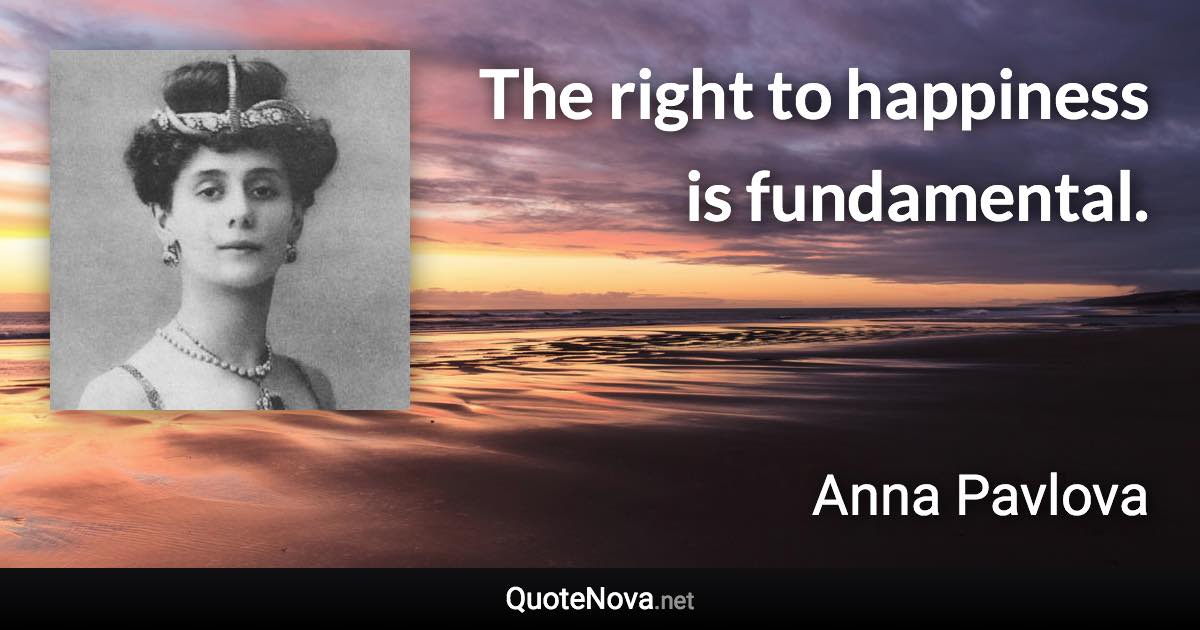 The right to happiness is fundamental. - Anna Pavlova quote