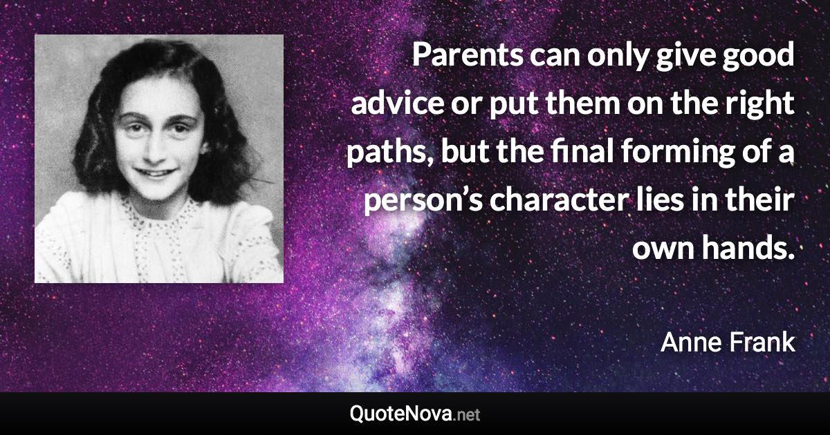 Parents can only give good advice or put them on the right paths, but the final forming of a person’s character lies in their own hands. - Anne Frank quote