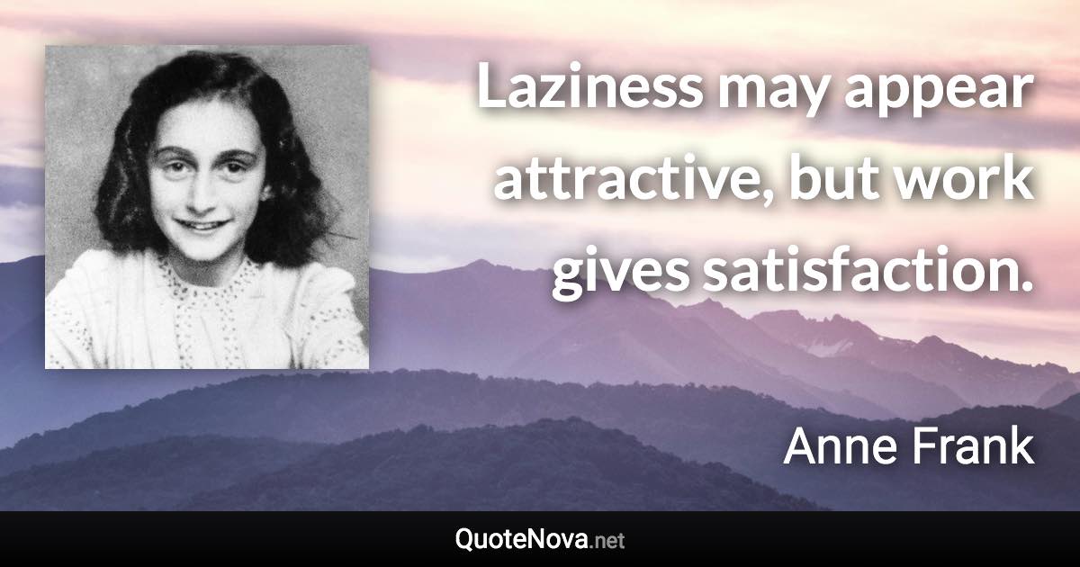 Laziness may appear attractive, but work gives satisfaction. - Anne Frank quote