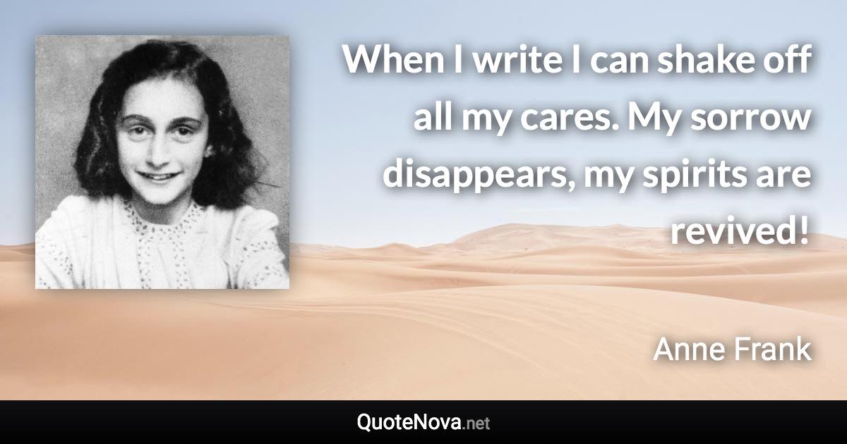 When I write I can shake off all my cares. My sorrow disappears, my spirits are revived! - Anne Frank quote