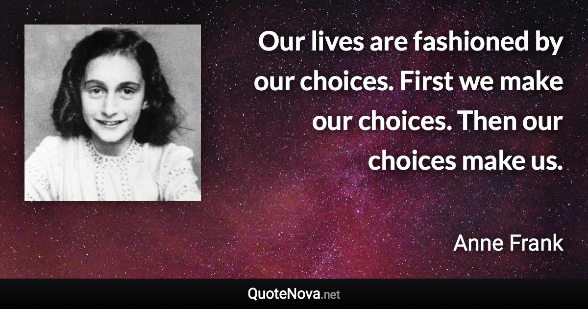 Our lives are fashioned by our choices. First we make our choices. Then our choices make us. - Anne Frank quote