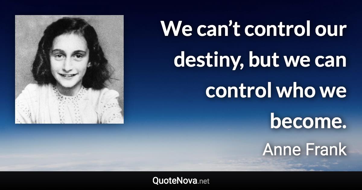 We can’t control our destiny, but we can control who we become. - Anne Frank quote