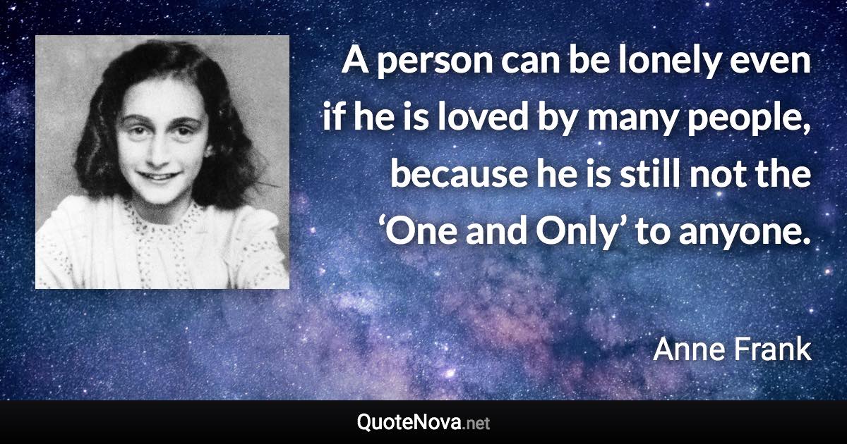 A person can be lonely even if he is loved by many people, because he is still not the ‘One and Only’ to anyone. - Anne Frank quote