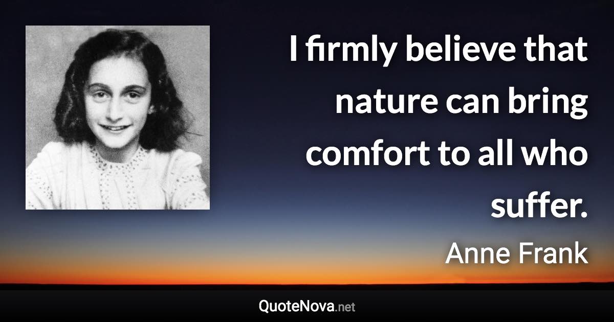 I firmly believe that nature can bring comfort to all who suffer. - Anne Frank quote