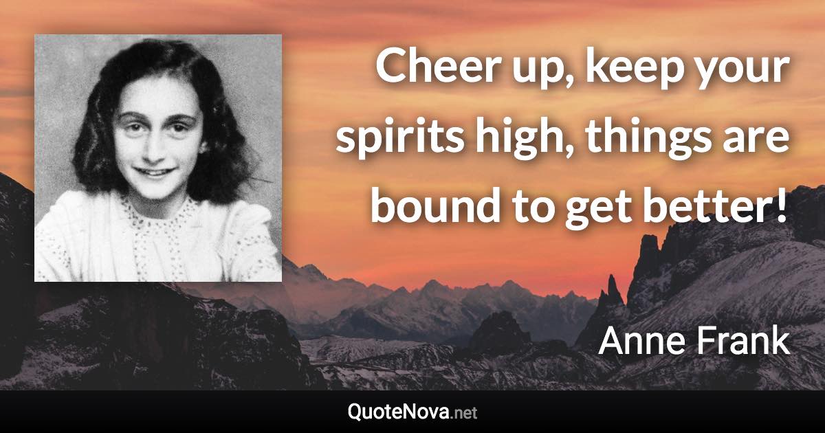 Cheer up, keep your spirits high, things are bound to get better! - Anne Frank quote