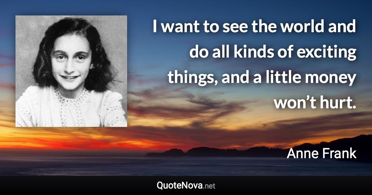 I want to see the world and do all kinds of exciting things, and a little money won’t hurt. - Anne Frank quote